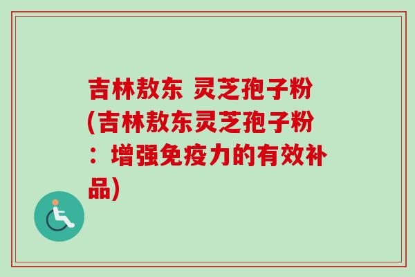 吉林敖东 灵芝孢子粉(吉林敖东灵芝孢子粉：增强免疫力的有效补品)
