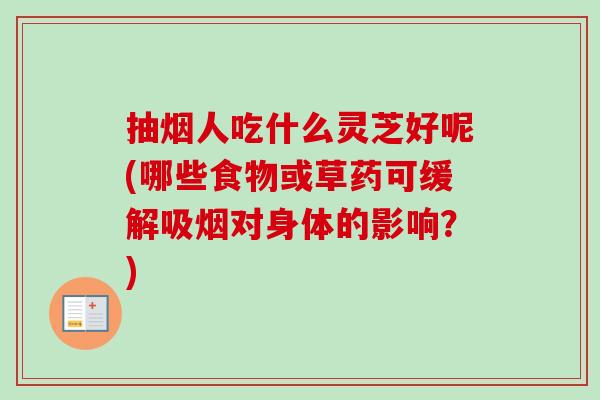 抽烟人吃什么灵芝好呢(哪些食物或草药可缓解吸烟对身体的影响？)