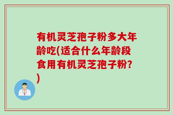 有机灵芝孢子粉多大年龄吃(适合什么年龄段食用有机灵芝孢子粉？)