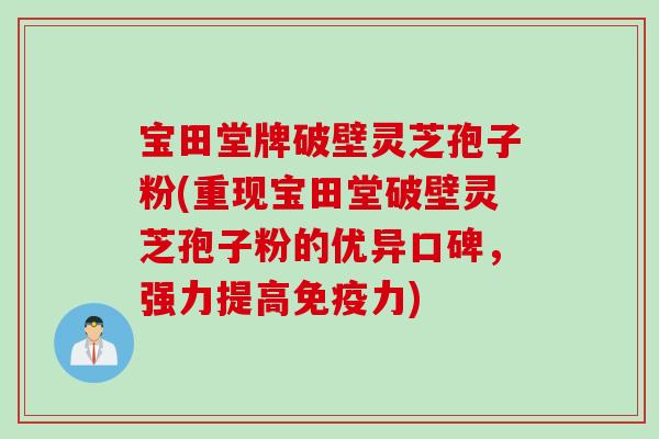 宝田堂牌破壁灵芝孢子粉(重现宝田堂破壁灵芝孢子粉的优异口碑，强力提高免疫力)