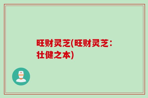 旺财灵芝(旺财灵芝：壮健之本)