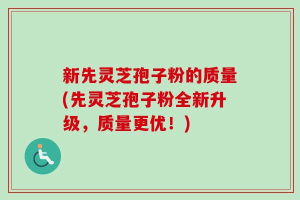 新先灵芝孢子粉的质量(先灵芝孢子粉全新升级，质量更优！)