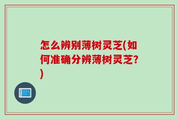 怎么辨别薄树灵芝(如何准确分辨薄树灵芝？)