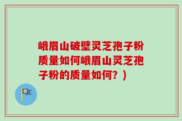 峨眉山破壁灵芝孢子粉质量如何峨眉山灵芝孢子粉的质量如何？)