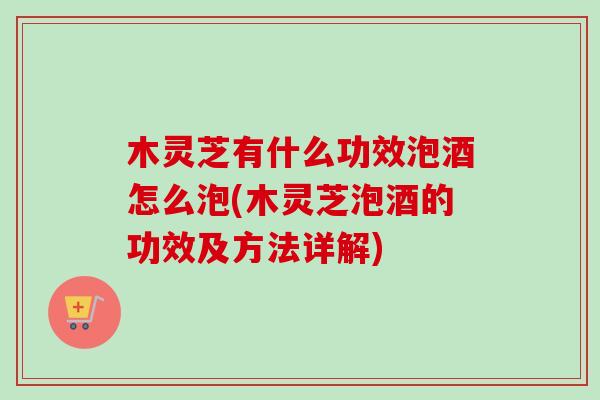 木灵芝有什么功效泡酒怎么泡(木灵芝泡酒的功效及方法详解)