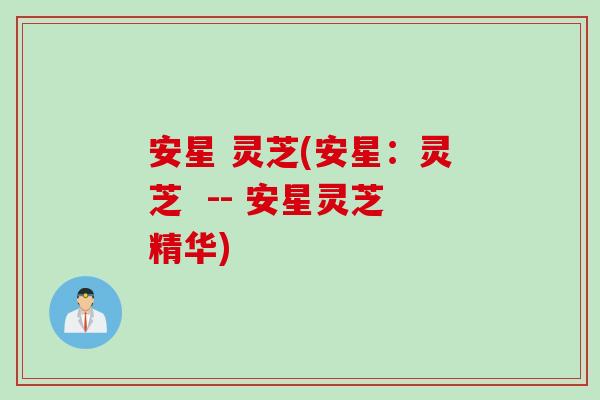 安星 灵芝(安星：灵芝  -- 安星灵芝精华)