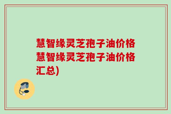 慧智缘灵芝孢子油价格慧智缘灵芝孢子油价格汇总)