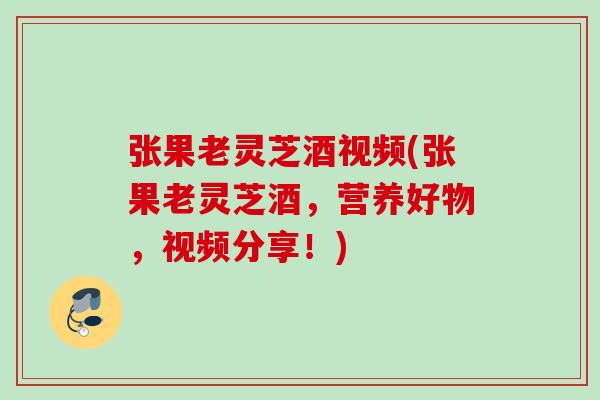 张果老灵芝酒视频(张果老灵芝酒，营养好物，视频分享！)