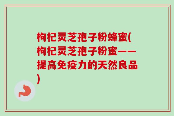 枸杞灵芝孢子粉蜂蜜(枸杞灵芝孢子粉蜜——提高免疫力的天然良品)