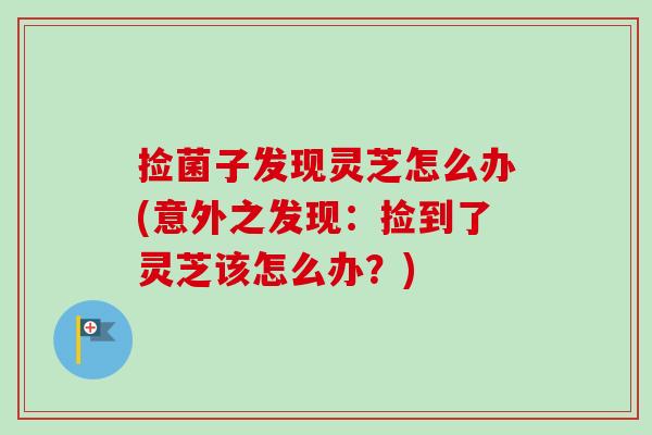 捡菌子发现灵芝怎么办(意外之发现：捡到了灵芝该怎么办？)