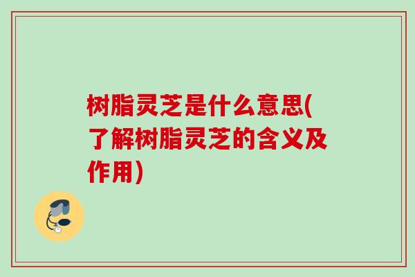 树脂灵芝是什么意思(了解树脂灵芝的含义及作用) 树脂灵芝是什么意思(了解树脂灵芝的含义及作用)