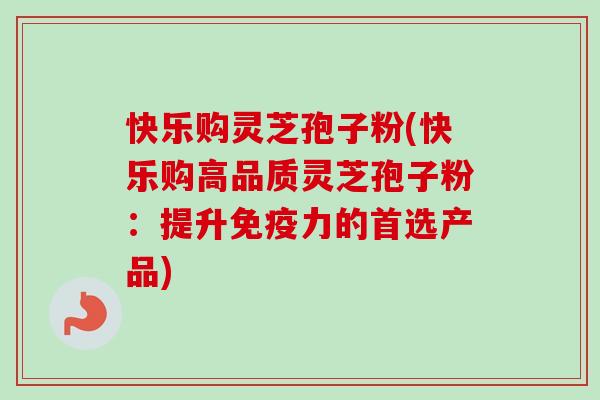 快乐购灵芝孢子粉(快乐购高品质灵芝孢子粉：提升免疫力的首选产品)