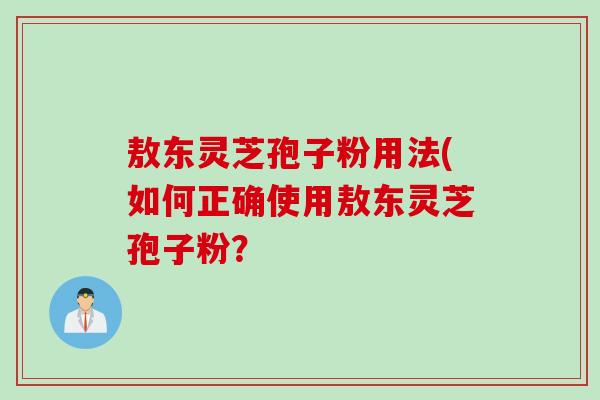 敖东灵芝孢子粉用法(如何正确使用敖东灵芝孢子粉？
