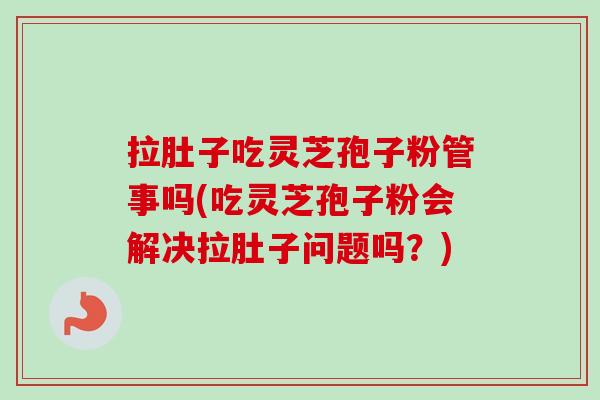 拉肚子吃灵芝孢子粉管事吗(吃灵芝孢子粉会解决拉肚子问题吗?) 拉肚子吃灵芝孢子粉管事吗(吃灵芝孢子粉会解决拉肚子问题吗?)