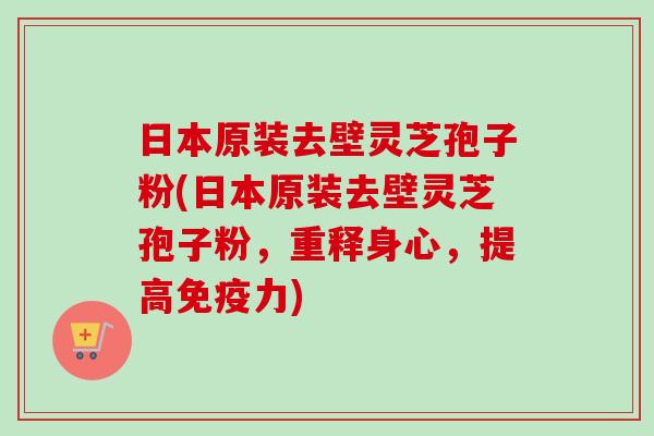 日本原装去壁灵芝孢子粉(日本原装去壁灵芝孢子粉，重释身心，提高免疫力)