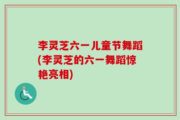 李灵芝六一儿童节舞蹈(李灵芝的六一舞蹈惊艳亮相)