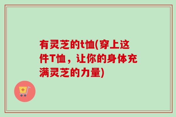 有灵芝的t恤(穿上这件T恤，让你的身体充满灵芝的力量)