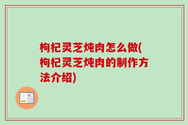 枸杞灵芝炖肉怎么做(枸杞灵芝炖肉的制作方法介绍) 枸杞灵芝炖肉怎么做(枸杞灵芝炖肉的制作方法介绍)
