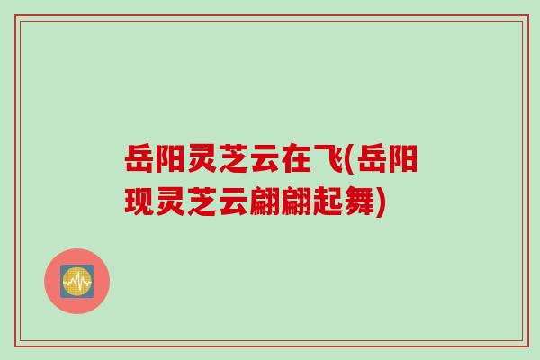 岳阳灵芝云在飞(岳阳现灵芝云翩翩起舞)