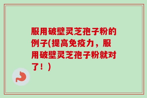 服用破壁灵芝孢子粉的例子(提高免疫力，服用破壁灵芝孢子粉就对了！)