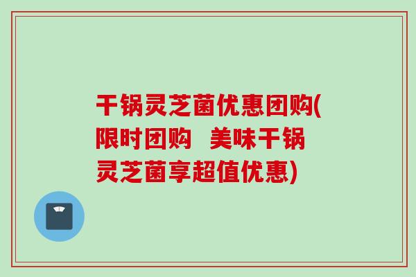 干锅灵芝菌优惠团购(限时团购  美味干锅灵芝菌享超值优惠)