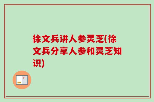 徐文兵讲人参灵芝(徐文兵分享人参和灵芝知识)