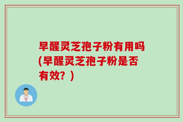 早醒灵芝孢子粉有用吗(早醒灵芝孢子粉是否有效?) 早醒灵芝孢子粉有用吗(早醒灵芝孢子粉是否有效?)