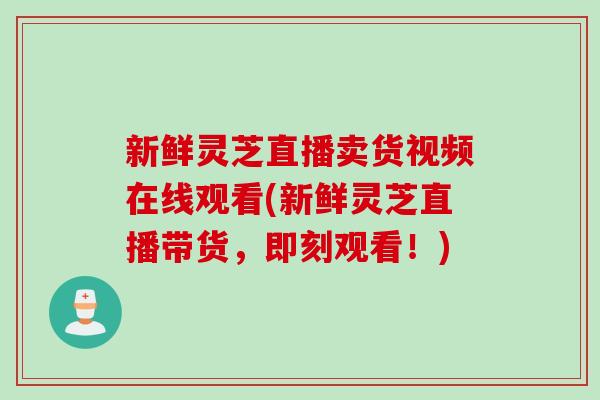 新鲜灵芝直播卖货视频在线观看(新鲜灵芝直播带货，即刻观看！)
