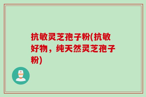 抗敏灵芝孢子粉(抗敏好物，纯天然灵芝孢子粉)