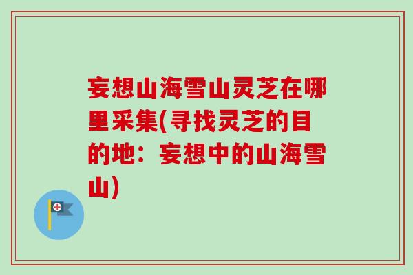 妄想山海雪山灵芝在哪里采集(寻找灵芝的目的地：妄想中的山海雪山)