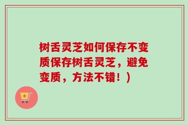 树舌灵芝如何保存不变质保存树舌灵芝，避免变质，方法不错！)