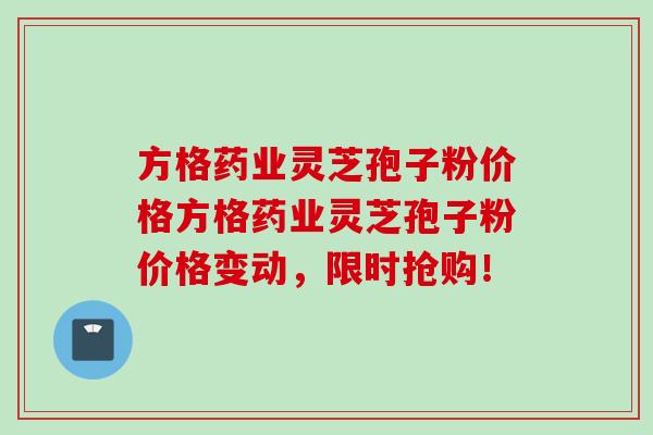 方格药业灵芝孢子粉价格方格药业灵芝孢子粉价格变动，限时抢购！