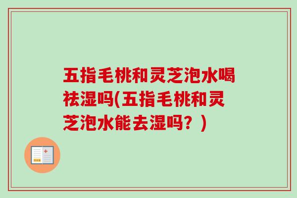 五指毛桃和灵芝泡水喝祛湿吗(五指毛桃和灵芝泡水能去湿吗？)