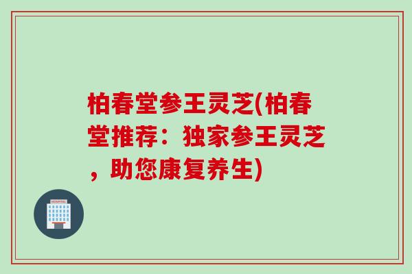柏春堂参王灵芝(柏春堂推荐：独家参王灵芝，助您康复养生)