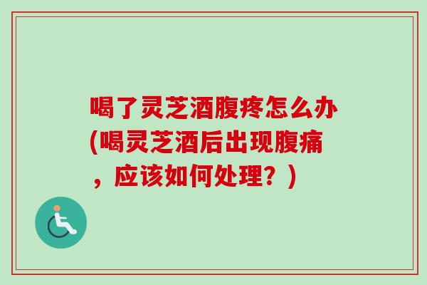 喝了灵芝酒腹疼怎么办(喝灵芝酒后出现腹痛,应该如何处理?) 喝了灵芝酒腹疼怎么办(喝灵芝酒后出现腹痛,应该如何处理?)