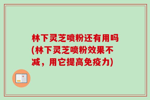 林下灵芝喷粉还有用吗(林下灵芝喷粉效果不减,用它提高免疫力) 林下灵芝喷粉还有用吗(林下灵芝喷粉效果不减,用它提高免疫力)