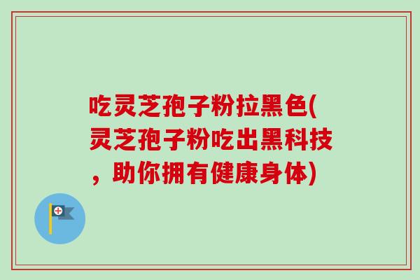 吃灵芝孢子粉拉黑色(灵芝孢子粉吃出黑科技，助你拥有健康身体)