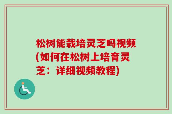 松树能栽培灵芝吗视频(如何在松树上培育灵芝：详细视频教程)