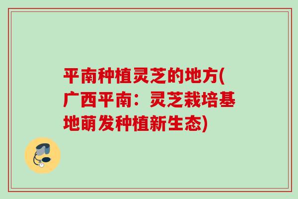 平南种植灵芝的地方(广西平南：灵芝栽培基地萌发种植新生态)