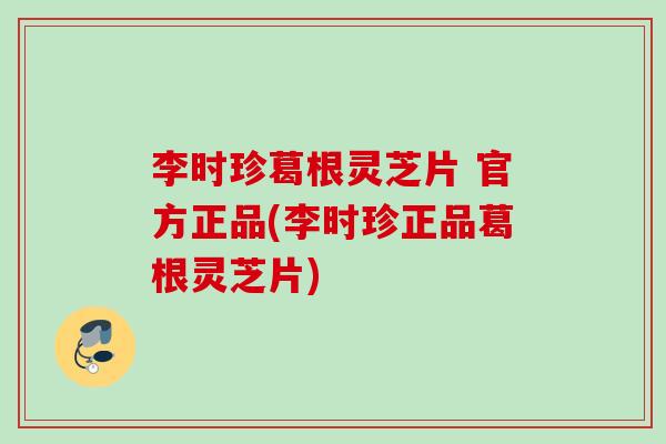 李时珍葛根灵芝片 官方正品(李时珍正品葛根灵芝片) 李时珍葛根灵芝片 官方正品(李时珍正品葛根灵芝片)