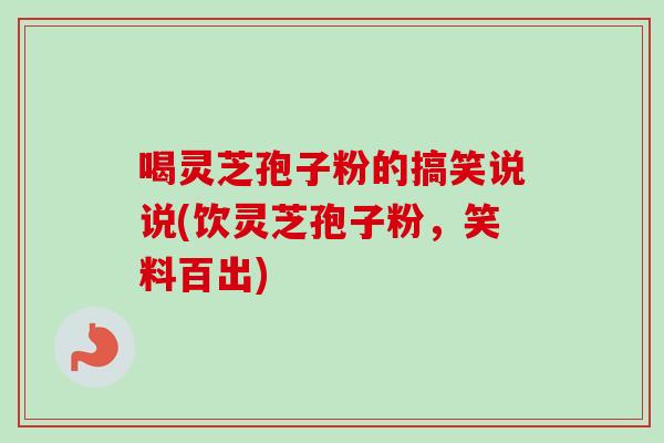 喝灵芝孢子粉的搞笑说说(饮灵芝孢子粉,笑料百出) 喝灵芝孢子粉的搞笑说说(饮灵芝孢子粉,笑料百出)