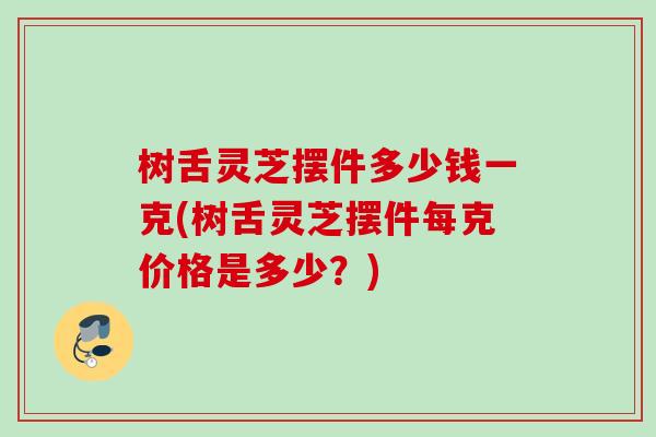 树舌灵芝摆件多少钱一克(树舌灵芝摆件每克价格是多少?) 树舌灵芝摆件多少钱一克(树舌灵芝摆件每克价格是多少?)