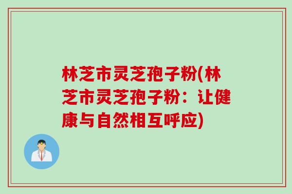 林芝市灵芝孢子粉(林芝市灵芝孢子粉:让健康与自然相互呼应) 林芝市灵芝孢子粉(林芝市灵芝孢子粉:让健康与自然相互呼应)