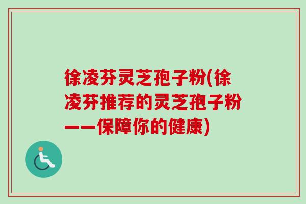 徐凌芬灵芝孢子粉(徐凌芬推荐的灵芝孢子粉——保障你的健康)