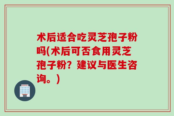 术后适合吃灵芝孢子粉吗(术后可否食用灵芝孢子粉？建议与医生咨询。)