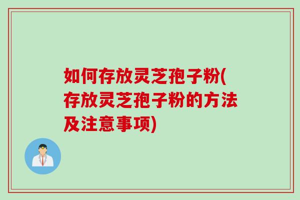 如何存放灵芝孢子粉(存放灵芝孢子粉的方法及注意事项)
