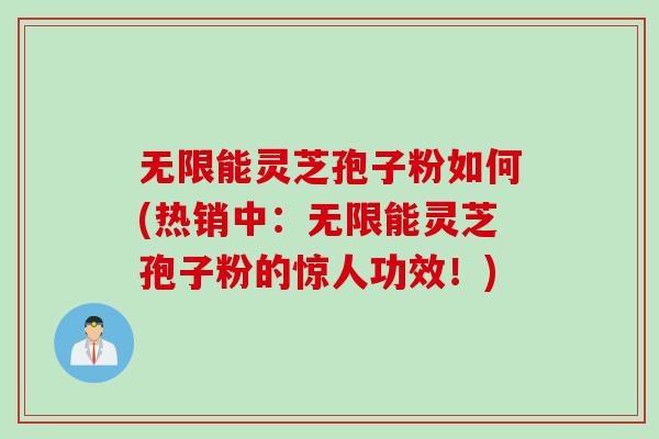 无限能灵芝孢子粉如何(热销中：无限能灵芝孢子粉的惊人功效！)