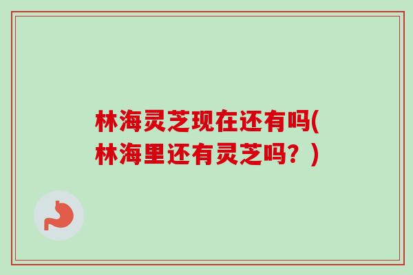 林海灵芝现在还有吗(林海里还有灵芝吗？)