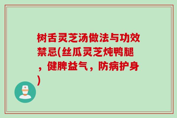 树舌灵芝汤做法与功效禁忌(丝瓜灵芝炖鸭腿,健脾益气,防护身) 树舌灵芝汤做法与功效禁忌(丝瓜灵芝炖鸭腿,健脾益气,防护身)