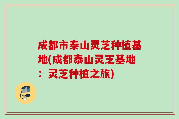 成都市泰山灵芝种植基地(成都泰山灵芝基地：灵芝种植之旅)